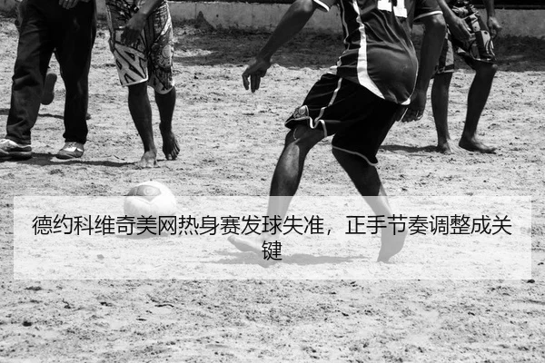 德约科维奇美网热身赛发球失准，正手节奏调整成关键